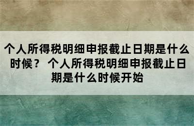 个人所得税明细申报截止日期是什么时候？ 个人所得税明细申报截止日期是什么时候开始